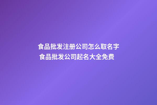 食品批发注册公司怎么取名字 食品批发公司起名大全免费-第1张-公司起名-玄机派